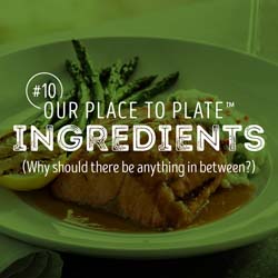 10. Our Place to Plate™ ingredients. Why should there be anything in between?