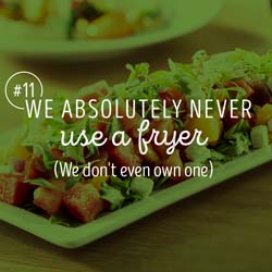 11. We absolutely NEVER use a fryer, we don't even own one.