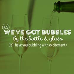 23. We've got bubbles by the bottle & glass (It's have you bubbling with excitement)