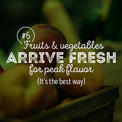 6. Fruits & veggies arrive fresh for peak flavor.