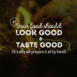 7. Your food should look good & taste good which is why we prepare it all by hand.