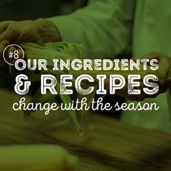8. Our ingredients & recipes change with the season.
