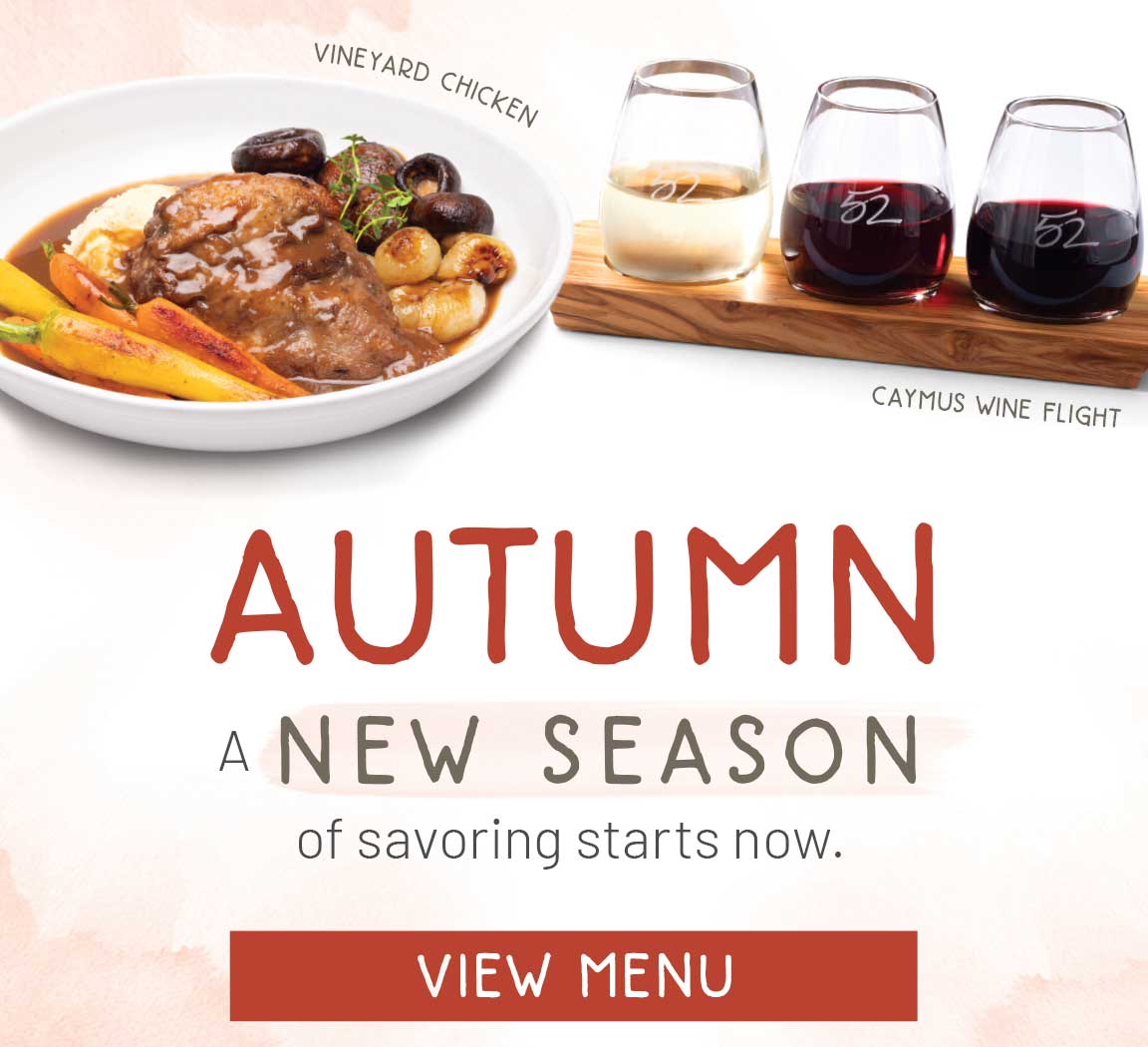 Autumn. A new season of savoring starts here. View menu. Featuring the Vineyard Chicken and Caymus Wine Flight.