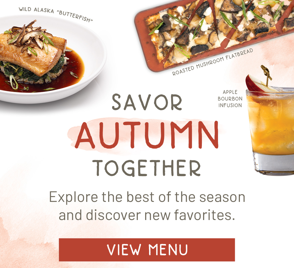 Savor Autumn Together. Explore the best of the season and discover new favorites. View Menu