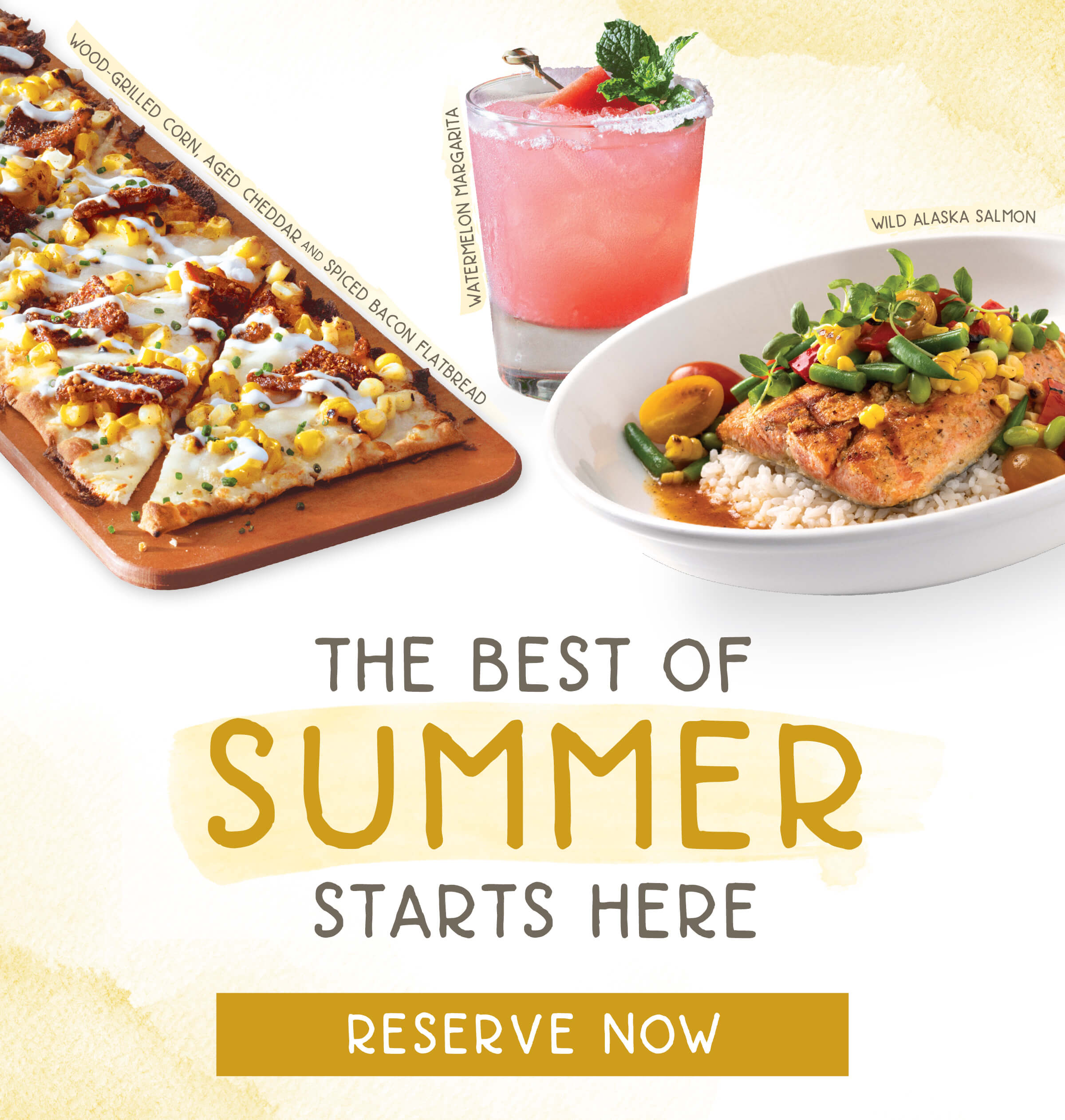 The Best of Summer starts here. Reserve now. Featuring Wood-grilled corn flatbread, watermelon margarita, and wild Alaska salmon. 