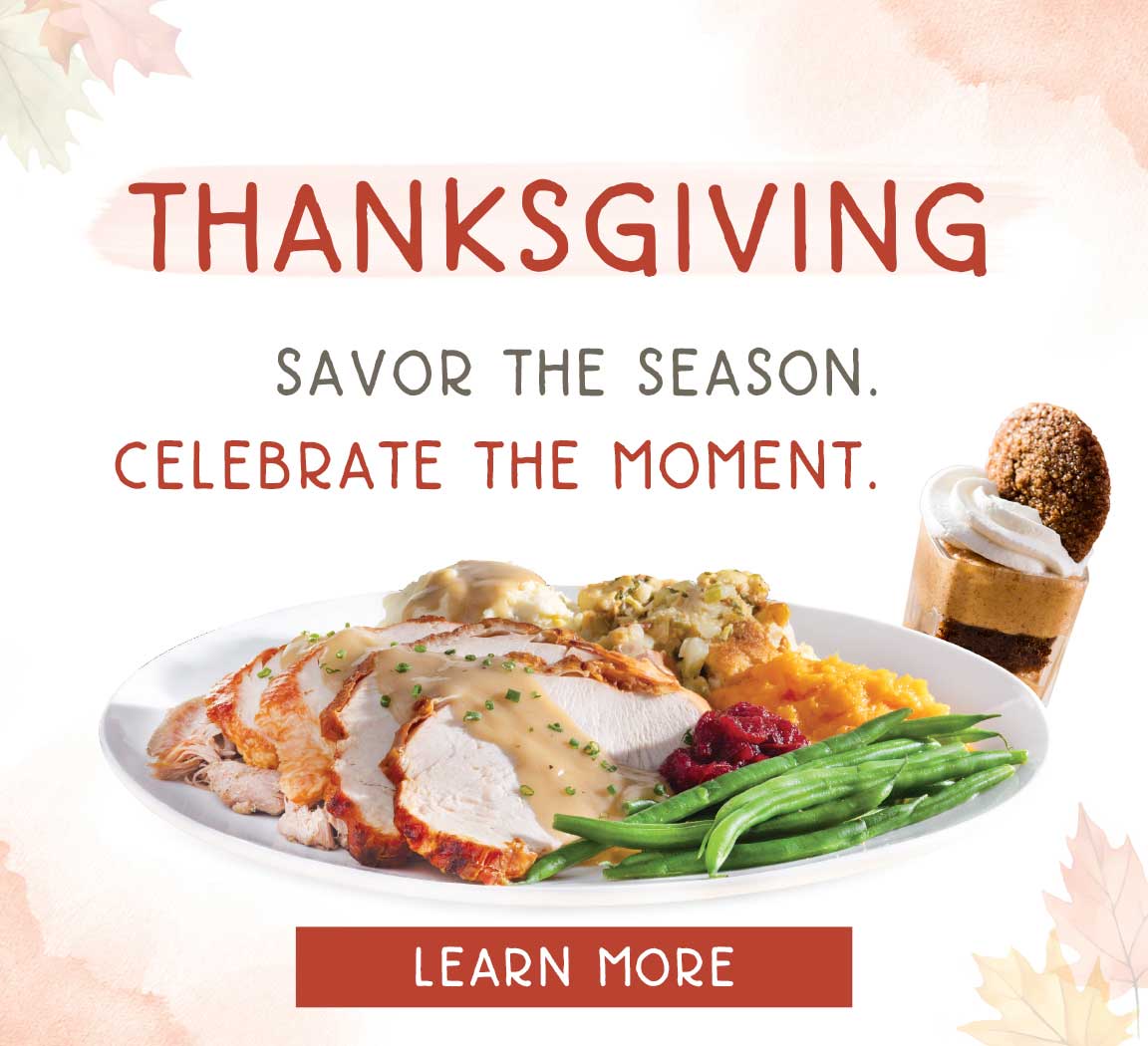 Savor the season and celebrate the moment with us during Thanksgiving. Learn More.